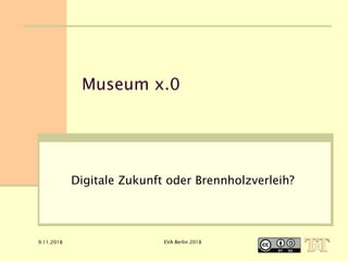 9.11.2018 EVA Berlin 2018
Museum x.0
Digitale Zukunft oder Brennholzverleih?
 