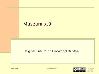 9.11.2018 EVA Berlin 2018
Museum x.0
Digital Future or Firewood Rental?
 