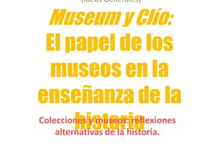 (Ideas Generales)
Museum y Clío:
El papel de los
museos en la
enseñanza de la
historiaColecciones y museos: reflexiones
alternativas de la historia.
 