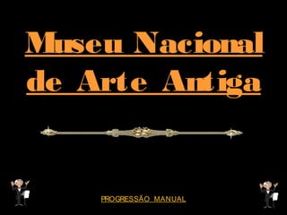 Museu Nacional
de Arte Antiga

PROGRESSÃO MANUAL

 