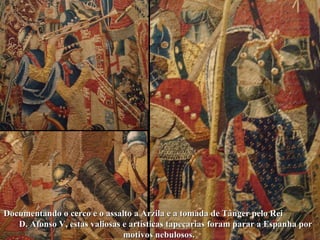 Documentando o cerco e o assalto a Arzila e a tomada de Tânger pelo Rei  D. Afonso V, estas valiosas e artísticas tapeçari...