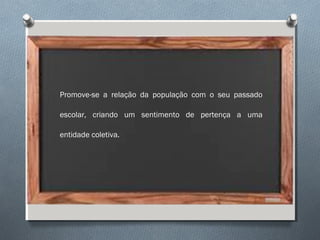 Promove-se a relação da população com o seu passado
escolar, criando um sentimento de pertença a uma
entidade coletiva.
 