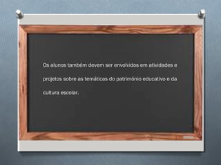 Os alunos também devem ser envolvidos em atividades e
projetos sobre as temáticas do património educativo e da
cultura escolar.
 