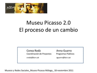 Museu Picasso 2.0
             El proceso de un cambio


                    Conxa Rodà                  Anna Guarro
                    Coordinación de Proyectos   Programas Públicos
                    croda@bcn.cat               aguarro@bcn.cat




Museos y Redes Sociales_Museo Picasso Málaga_ 18 noviembre 2011
 
