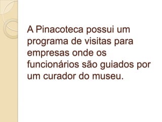 A Pinacoteca possui um
programa de visitas para
empresas onde os
funcionários são guiados por
um curador do museu.
 