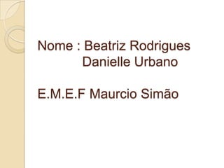 Nome : Beatriz Rodrigues
      Danielle Urbano

E.M.E.F Maurcio Simão
 