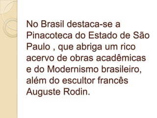 No Brasil destaca-se a
Pinacoteca do Estado de São
Paulo , que abriga um rico
acervo de obras acadêmicas
e do Modernismo brasileiro,
além do escultor francês
Auguste Rodin.
 