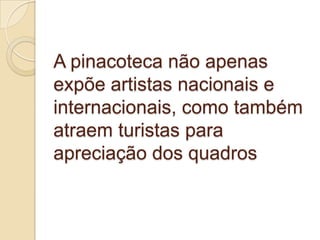 A pinacoteca não apenas
expõe artistas nacionais e
internacionais, como também
atraem turistas para
apreciação dos quadros
 