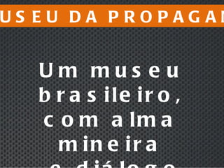 Um museu brasileiro, com alma mineira e diálogo internacional O MUSEU DA PROPAGANDA 