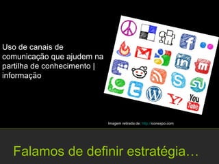 Uso de canais de
comunicação que ajudem na
partilha de conhecimento |
informação




                             Imagem retirada de: http://iconexpo.com




  Falamos de definir estratégia…
 