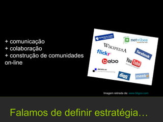 + comunicação
+ colaboração
+ construção de comunidades
on-line




                              Imagem retirada de: www.bligoo.com




 Falamos de definir estratégia…
 