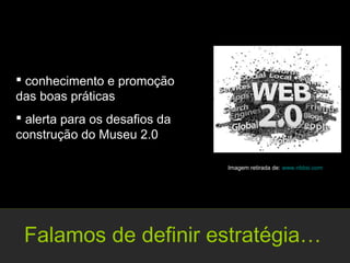  conhecimento e promoção
das boas práticas
 alerta para os desafios da
construção do Museu 2.0

                               Imagem retirada de: www.nbbsi.com




 Falamos de definir estratégia…
 