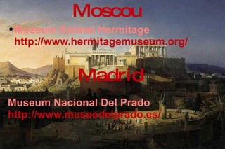 Museum Estatal Hermitage   http://www.hermitagemuseum.org/   Moscou Madrid Museum Nacional Del Prado  http://www.museodelprado.es/   