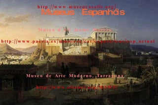 Museus  Espanhóis Guggenheim Bilbao Museum  http://www.guggenheim-bilbao.es Museo de Art Noveau y Art Decs, Salamana http://www.museocasalis.org/   Museo d'Art Jaume Morera   http://www.paeria.es/mmorera/cat/exposicions/exp_actuals.html   Museo de Arte Moderno, Tarragona   http://www.altanet.org/MAMT/   Museo de Artes Plasticas, Castellsn de la Plana   http://portales.gva.es/museo/museo.htm Museo de Ceramica, Manises (Valencia)   http://www.manises.com/tuportal/mcm/visitavirtual.htm 