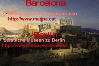 Museo de Arte Contemporaneo  http://www.macba.cat   Barcelona Staatliche Museen zu Berlin  http://www.smb.spk-berlin.de   Berlin 