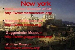 Metropolitan Museum of Art  http://www.metmuseum.org/   Museum of Modern Art  http://www.moma.org/   Guggenheim Museum   http://www.guggenheim.org/   Whitney Museum  http://www.whitney.org/ New york 