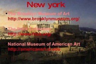 The Brooklyn Museum of Art  http://www.brooklynmuseum.org/   The Frick Collection  http://www.frick.org/   National Museum of American Art   http://americanart.si.edu   New york 
