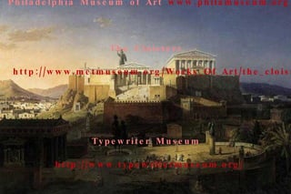 Fine Arts Museums of San Francisco  http://www.famsf.org/   Philadelphia Museum of Art  www.philamuseum.org   The Cloisters  http://www.metmuseum.org/Works_Of_Art/the_cloisters   Typewriter Museum  http://www.typewritermuseum.org/   J. Paul Getty Museum, Los Angeles, CA  http://www.getty.edu/museum/   