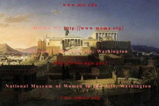 Kelsey Museum of archaeology(Michigan)-  http://www.lsa.umich.edu/kelsey/   MIT Museum - Massachusetts Institute of Technology  www.mit.edu   MOMA NY  http://www.moma.org/   National Gallery of Art, Washington  http://www.nga.gov/   National Museum of Women in the Arts, Washington  www.nmwa.org   Nelson-Atkins Museum of Art, Kansas City   www.nelson-atkins.org   