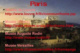 Musée du Louvre  http://www.louvre.fr/llv/commun/home.jsp   Musée d'Orsay  http://www.musee-orsay.fr/en/home.html   Musée Auguste Rodin   http://www.musee-rodin.fr/   Musée Versailles   http://www.chateauversailles.fr/homepage   Paris 