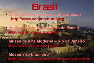 Brasil Saber cultural (museus e pinacotecas)  http://www.sabercultural.org   Ibraim – Instituto Brasileiro de Museu   http://www1.museus.gov.br/   Museu de Arte Moderna – Rio de Janeiro   http://www.mamrio.com.br/   Museu afro-brasileiro   http://www.ceao.ufba.br/mafro/welcome.htm 