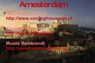 Van Gogh Museum  http://www.vangoghmuseum.nl   Stedelijk Museum   http://www.stedelijk.nl/   Musée Rembrandt http://www.rembrandthuis.nl/ Amesterdam  