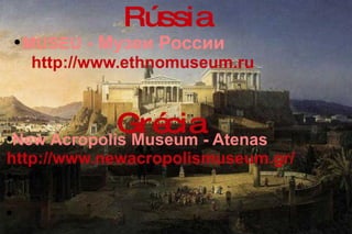 MUSEU  - Музеи России  http://www.ethnomuseum.ru Rússia New Acropolis Museum - Atenas http://www.newacropolismuseum.gr/ Grécia 