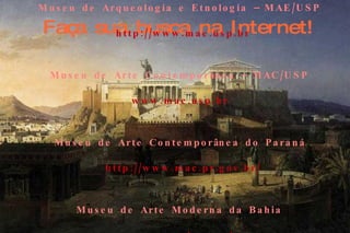 Faça sua busca na Internet! Museu da Pessoa   http://www.museudapessoa.net   Museu de Arqueologia e Etnologia – MAE/USP   http://www.mae.usp.br   Museu de Arte Contemporânea – MAC/USP   www.mac.usp.br   Museu de Arte Contemporânea do Paraná   http://www.mac.pr.gov.br/   Museu de Arte Moderna da Bahia   www.mam.ba.gov.br   Museu de Arte Moderna de São Paulo   www.mam.org.br   