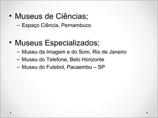 • Museus de Ciências;
– Espaço Ciência, Pernambuco
• Museus Especializados;
– Museu da Imagem e do Som, Rio de Janeiro
– Museu do Telefone, Belo Horizonte
– Museu do Futebol, Pacaembu – SP
 