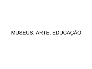 MUSEUS, ARTE, EDUCAÇÃO 