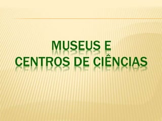 MUSEUS E 
CENTROS DE CIÊNCIAS 
 