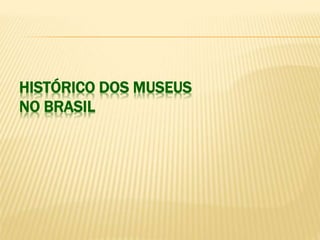 HISTÓRICO DOS MUSEUS 
NO BRASIL 
 