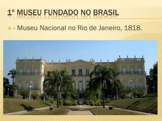1º MUSEU FUNDADO NO BRASIL 
 - Museu Nacional no Rio de Janeiro, 1818. 
 