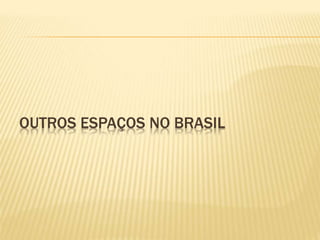 OUTROS ESPAÇOS NO BRASIL 
 