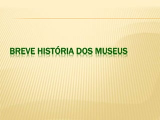 BREVE HISTÓRIA DOS MUSEUS 
 