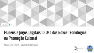 Museus e Jogos Digitais: O Uso das Novas Tecnologias
na Promoção Cultural
Tatiana Aires Tavares - tatiana@inf.ufpel.edu.br
 