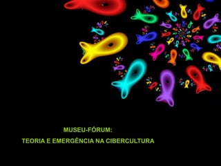 MUSEU-FÓRUM:
TEORIA E EMERGÊNCIA NA CIBERCULTURA
 