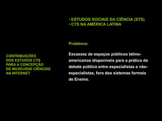 • ESTUDOS SOCIAIS DA CIÊNCIA (STS)
• CTS NA AMÉRICA LATINA
Problema:
Escassez de espaços públicos latino-
americanos dispo...