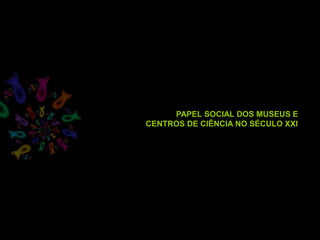 PAPEL SOCIAL DOS MUSEUS E
CENTROS DE CIÊNCIA NO SÉCULO XXI
 