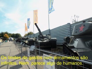 Os limites de gastos com armamentos são
infinitos. Nem parece algo de humanos.
 
