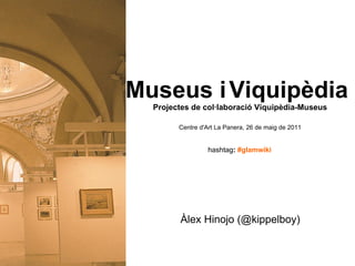 Àlex Hinojo (@kippelboy) Amical Viquipèdia [email_address] Museus i   Viquipèdia  Projectes de col·laboració Viquipèdia-Museus Centre d'Art La Panera, 26 de maig de 2011 hashtag :  #glamwiki 