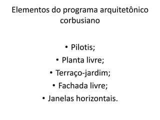 Elementos do programa arquitetônico
corbusiano
• Pilotis;
• Planta livre;
• Terraço-jardim;
• Fachada livre;
• Janelas horizontais.
 