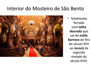Interior do Mosteiro de São Bento
• Totalmente
forrado
com talha
dourada que
vai do estilo
barroco de fins
do século XVII
ao rococó da
segunda
metade do
século XVIII.
 