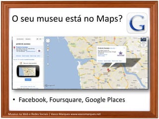 Museus na Web e Redes Sociais | Vasco Marques www.vascomarques.net
O seu museu está no Maps?
• Facebook, Foursquare, Google Places
 
