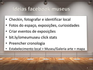 Museus na Web e Redes Sociais | Vasco Marques www.vascomarques.net
Ideias facebook museus
4
• Checkin, fotografar e identificar local
• Fotos do espaço, exposições, curiosidades
• Criar eventos de exposições
• bit.ly/omeumuseu click stats
• Preencher cronologia
• Estabelecimento local > Museu/Galeria arte + mapa
 