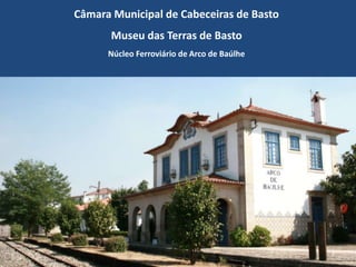 Câmara Municipal de Cabeceiras de Basto Museu das Terras de Basto Núcleo Ferroviário de Arco de Baúlhe 1 