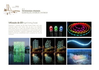4.3.
TECNOLOGIA UTILIZADA
ILUMINAÇÃO EXTERIOR E INTERIOR
Pretende-se a utilização de LED (Light Emitting Diode), tanto para
iluminação exterior como interior, uma vez que a sua utilização
pode produzir até 10 vezes mais eficiência (lumens por watt) que
as tracionais lâmpadas de incandescência, e mais do dobro que as
lâmpadas fluorescentes compactas (vulgarmente denominadas por
lampas económicas), possibilitando assim a poupança em custo de
iluminação.
Utilização de LED (Light Emitting Diode)
 