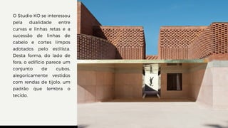 O Studio KO se interessou
pela dualidade entre
curvas e linhas retas e a
sucessão de linhas de
cabelo e cortes limpos
adotados pelo estilista.
Desta forma, do lado de
fora, o edifício parece um
conjunto de cubos,
alegoricamente vestidos
com rendas de tijolo, um
padrão que lembra o
tecido.
 