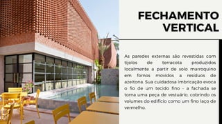 FECHAMENTO
VERTICAL
As paredes externas são revestidas com
tijolos de terracota produzidos
localmente a partir de solo marroquino
em fornos movidos a resíduos de
azeitona. Sua cuidadosa imbricação evoca
o fio de um tecido fino - a fachada se
torna uma peça de vestuário, cobrindo os
volumes do edifício como um fino laço de
vermelho.
 