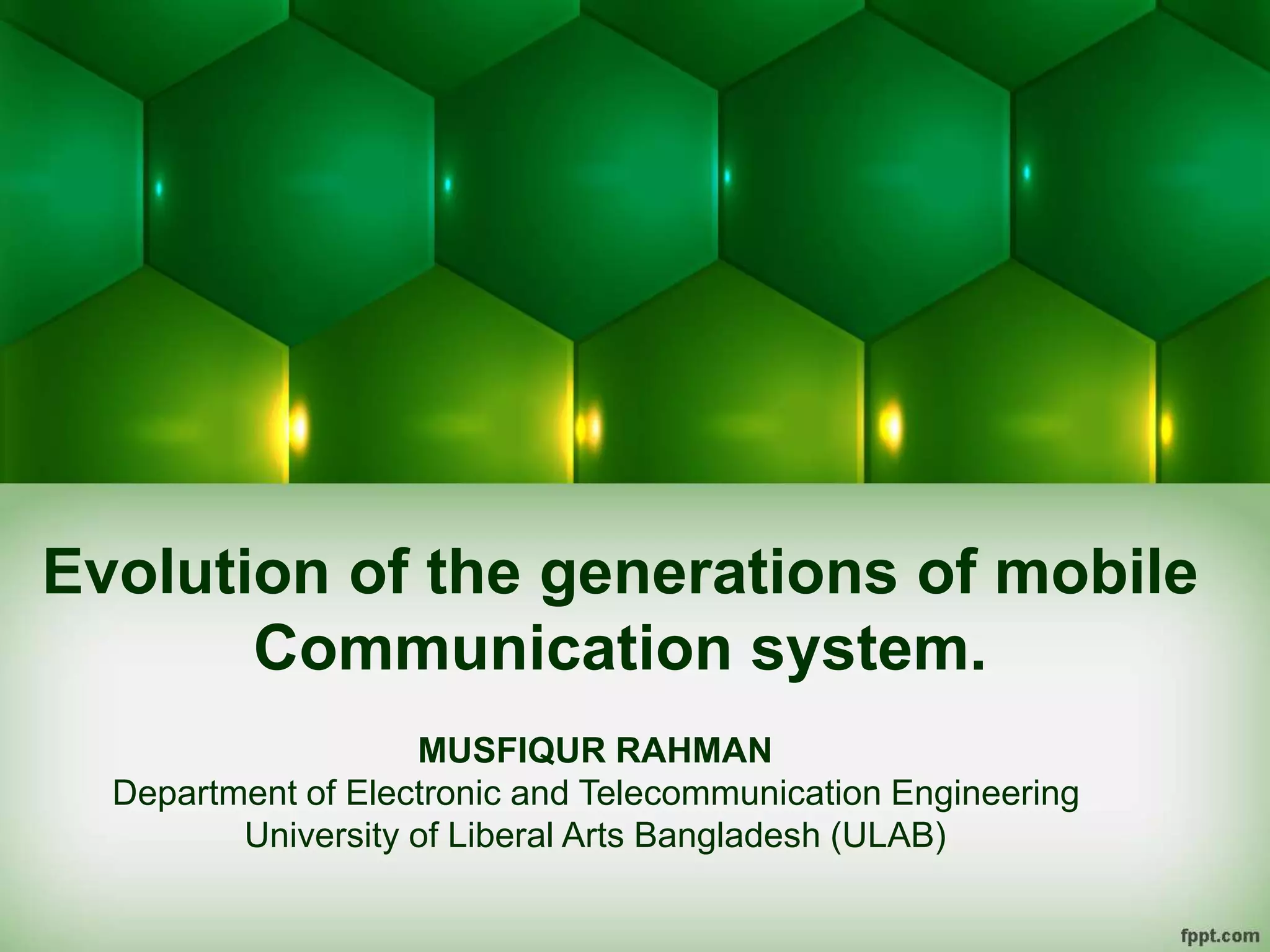 Evolution of the generations of mobile
Communication system.
MUSFIQUR RAHMAN
Department of Electronic and Telecommunication Engineering
University of Liberal Arts Bangladesh (ULAB)
 